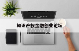 知识产权金融创业论坛(中国知识产权政策与管理发展论坛)