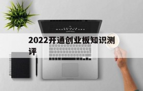 2022开通创业板知识测评(2020开通创业板风险测评答案)