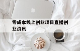 包含零成本线上创业项目直播创业资讯的词条