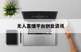 无人直播平台创业资讯(无人直播真的可以很赚钱吗)