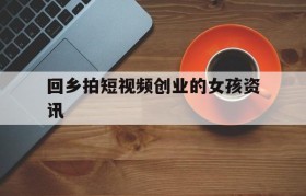 回乡拍短视频创业的女孩资讯的简单介绍