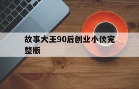 包含故事大王90后创业小伙完整版的词条