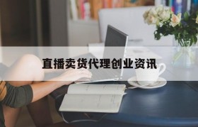 直播卖货代理创业资讯的简单介绍