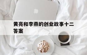 黄亮和李燕的创业故事十二答案的简单介绍