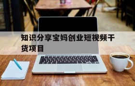 知识分享宝妈创业短视频干货项目的简单介绍