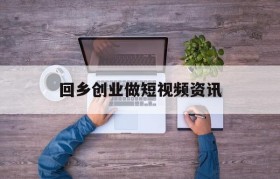 关于回乡创业做短视频资讯的信息