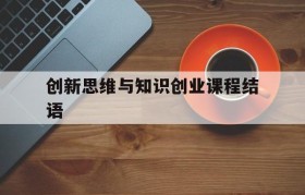 创新思维与知识创业课程结语(结合你所学创新创业和其他知识)