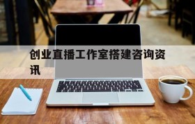 包含创业直播工作室搭建咨询资讯的词条