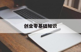 创业零基础知识(创业基础学到什么)