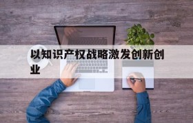 包含以知识产权战略激发创新创业的词条