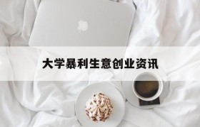 大学暴利生意创业资讯(大学校园潜在的商机大学生创业)