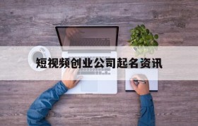 短视频创业公司起名资讯的简单介绍