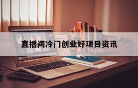 直播间冷门创业好项目资讯(直播是一个新的网络创业风口)