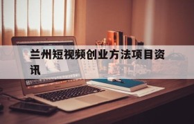 关于兰州短视频创业方法项目资讯的信息