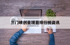 关于三门峡创业项目排行榜资讯的信息