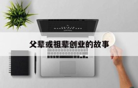 父辈或祖辈创业的故事的简单介绍