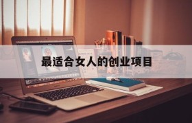 最适合女人的创业项目(有没有适合女性创业的项目)