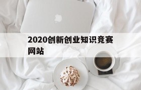 2020创新创业知识竞赛网站(2020大学生创新创业大赛官网)