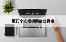 厦门个人短视频创业资讯的简单介绍