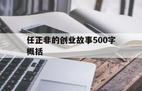 任正非的创业故事500字概括(任正非创业的艰辛故事简介500字)