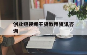 包含创业短视频干货教程资讯咨询的词条