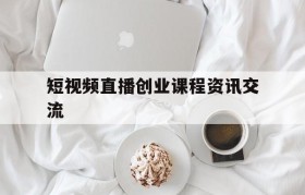 包含短视频直播创业课程资讯交流的词条