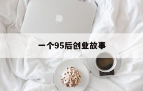 一个95后创业故事(00后创业故事白手起家故事)