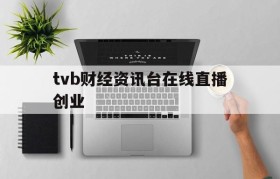 tvb财经资讯台在线直播创业的简单介绍