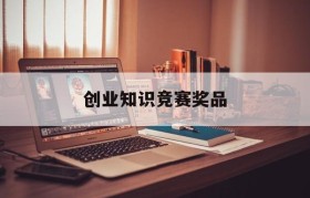 创业知识竞赛奖品(创业知识大赛相关题目)