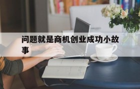 关于问题就是商机创业成功小故事的信息