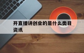 开直播讲创业的是什么类目资讯的简单介绍