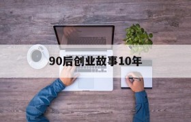 90后创业故事10年(00后创业故事白手起家故事)