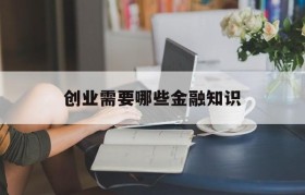 创业需要哪些金融知识(金融专业创业是怎么创的)