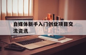 包含自媒体新手入门创业项目交流资讯的词条