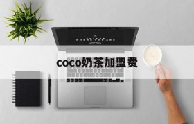 coco奶茶加盟费(coco奶茶加盟费多少)