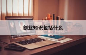 创业知识包括什么(创业需要具备哪些知识)