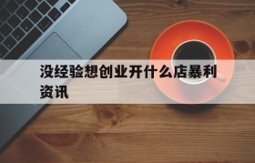 包含没经验想创业开什么店暴利资讯的词条