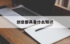 创业都具备什么知识(创业者应该具备哪些知识)