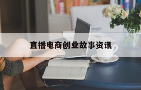 直播电商创业故事资讯的简单介绍