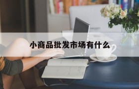 小商品批发市场有什么(小商品最大批发市场在哪里)