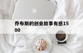 乔布斯的创业故事有感1500(乔布斯的创业经历给我们的启示200字)