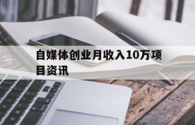 自媒体创业月收入10万项目资讯的简单介绍