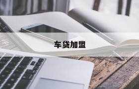 车贷加盟(车贷加盟金融贷款公司)