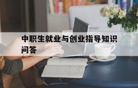 中职生就业与创业指导知识问答(中职生如何做好就业和自主创业的准备)