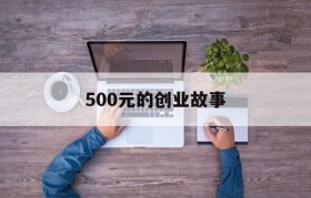 500元的创业故事(成功人士的创业故事500字)