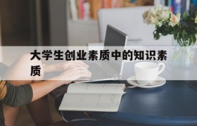 大学生创业素质中的知识素质的简单介绍