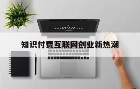 知识付费互联网创业新热潮(知识付费正在成为中国互联网产业)