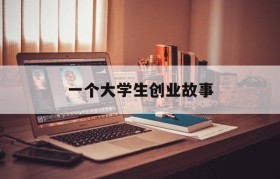 一个大学生创业故事(大学生身边的创业故事)