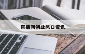 直播间创业风口资讯(直播是一个新的网络创业风口)