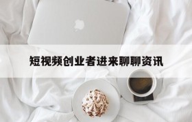 短视频创业者进来聊聊资讯的简单介绍